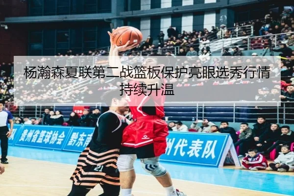 杨瀚森夏联第二战篮板保护亮眼选秀行情持续升温
